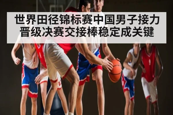 世界田径锦标赛中国男子接力晋级决赛交接棒稳定成关键