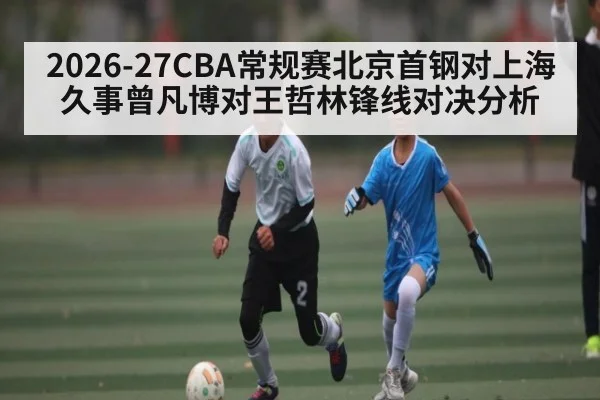 2026-27CBA常规赛北京首钢对上海久事曾凡博对王哲林锋线对决分析