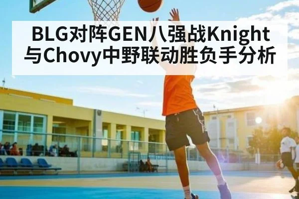 BLG对阵GEN八强战Knight与Chovy中野联动胜负手分析