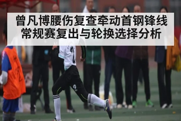 曾凡博腰伤复查牵动首钢锋线 常规赛复出与轮换选择分析